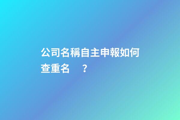 公司名稱自主申報如何查重名？-第1張-公司起名-玄機派